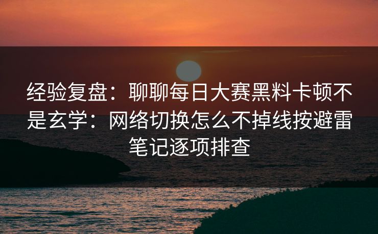 经验复盘：聊聊每日大赛黑料卡顿不是玄学：网络切换怎么不掉线按避雷笔记逐项排查
