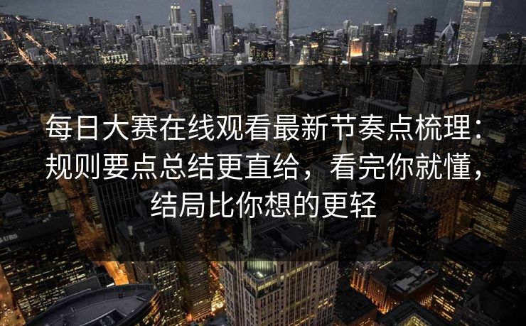 每日大赛在线观看最新节奏点梳理：规则要点总结更直给，看完你就懂，结局比你想的更轻