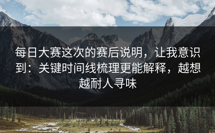 每日大赛这次的赛后说明，让我意识到：关键时间线梳理更能解释，越想越耐人寻味