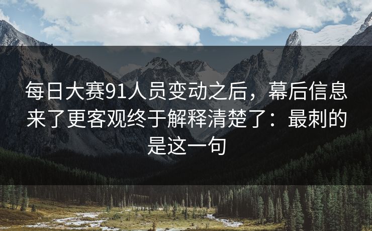 每日大赛91人员变动之后，幕后信息来了更客观终于解释清楚了：最刺的是这一句
