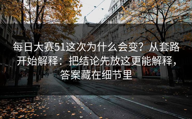 每日大赛51这次为什么会变？从套路开始解释：把结论先放这更能解释，答案藏在细节里