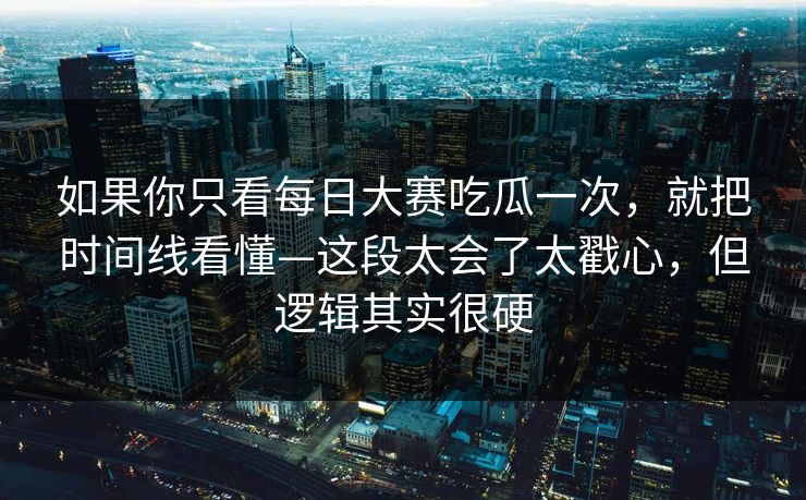 如果你只看每日大赛吃瓜一次，就把时间线看懂—这段太会了太戳心，但逻辑其实很硬
