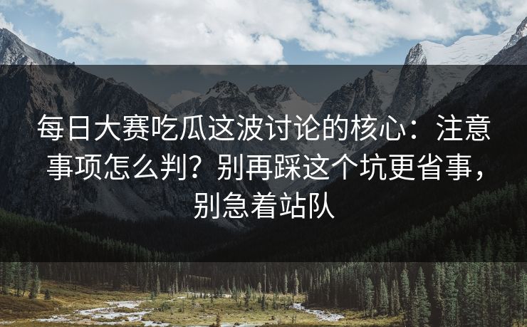 每日大赛吃瓜这波讨论的核心：注意事项怎么判？别再踩这个坑更省事，别急着站队
