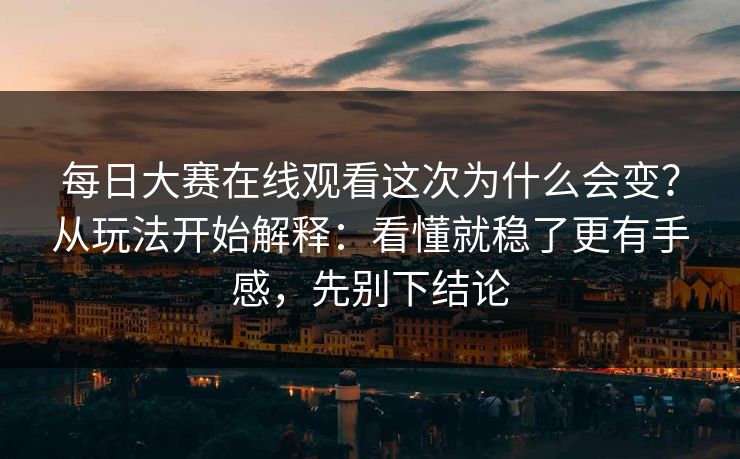 每日大赛在线观看这次为什么会变？从玩法开始解释：看懂就稳了更有手感，先别下结论