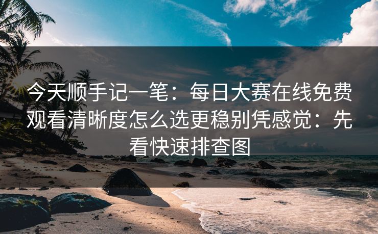 今天顺手记一笔：每日大赛在线免费观看清晰度怎么选更稳别凭感觉：先看快速排查图