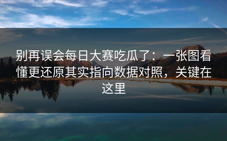 别再误会每日大赛吃瓜了：一张图看懂更还原其实指向数据对照，关键在这里