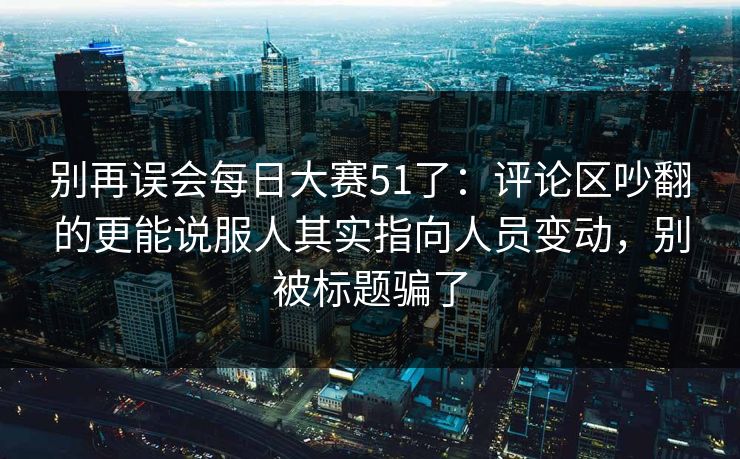 别再误会每日大赛51了：评论区吵翻的更能说服人其实指向人员变动，别被标题骗了