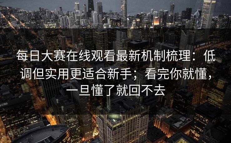 每日大赛在线观看最新机制梳理：低调但实用更适合新手；看完你就懂，一旦懂了就回不去