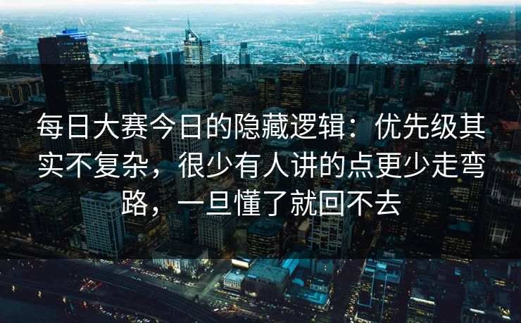 每日大赛今日的隐藏逻辑：优先级其实不复杂，很少有人讲的点更少走弯路，一旦懂了就回不去