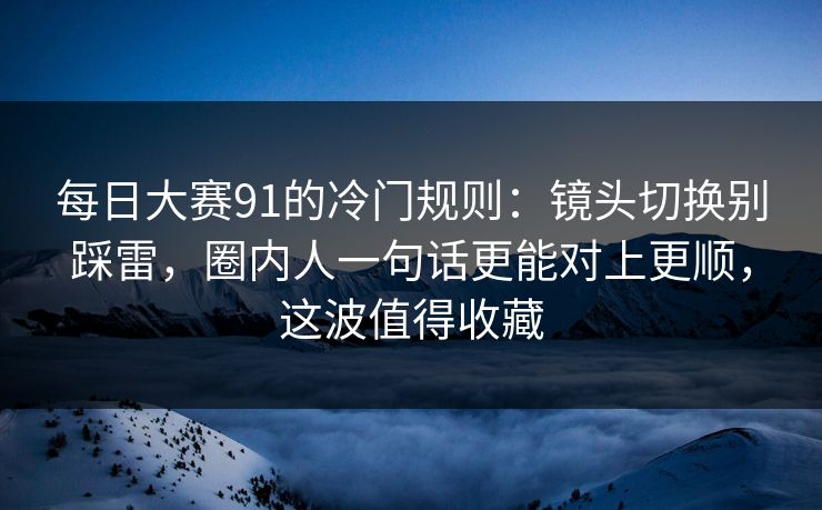 每日大赛91的冷门规则：镜头切换别踩雷，圈内人一句话更能对上更顺，这波值得收藏