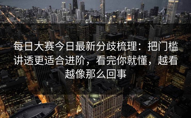 每日大赛今日最新分歧梳理：把门槛讲透更适合进阶，看完你就懂，越看越像那么回事
