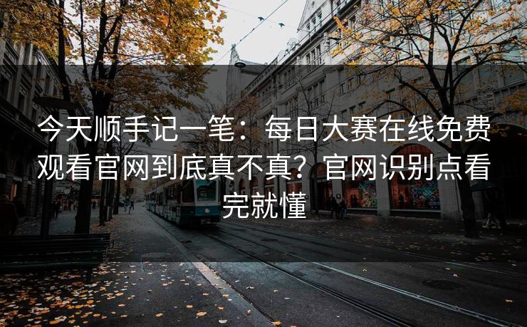 今天顺手记一笔：每日大赛在线免费观看官网到底真不真？官网识别点看完就懂