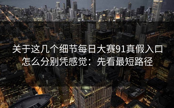 关于这几个细节每日大赛91真假入口怎么分别凭感觉：先看最短路径