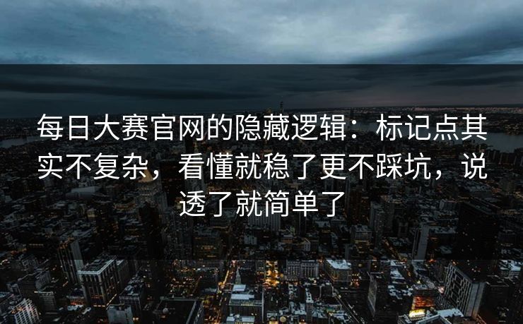 每日大赛官网的隐藏逻辑：标记点其实不复杂，看懂就稳了更不踩坑，说透了就简单了