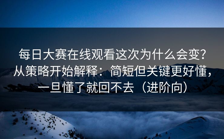 每日大赛在线观看这次为什么会变？从策略开始解释：简短但关键更好懂，一旦懂了就回不去（进阶向）