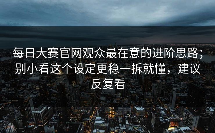 每日大赛官网观众最在意的进阶思路；别小看这个设定更稳一拆就懂，建议反复看