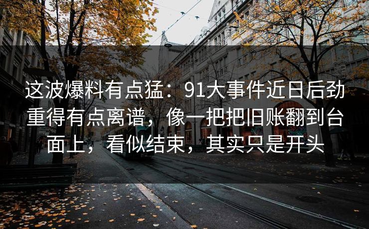 这波爆料有点猛：91大事件近日后劲重得有点离谱，像一把把旧账翻到台面上，看似结束，其实只是开头