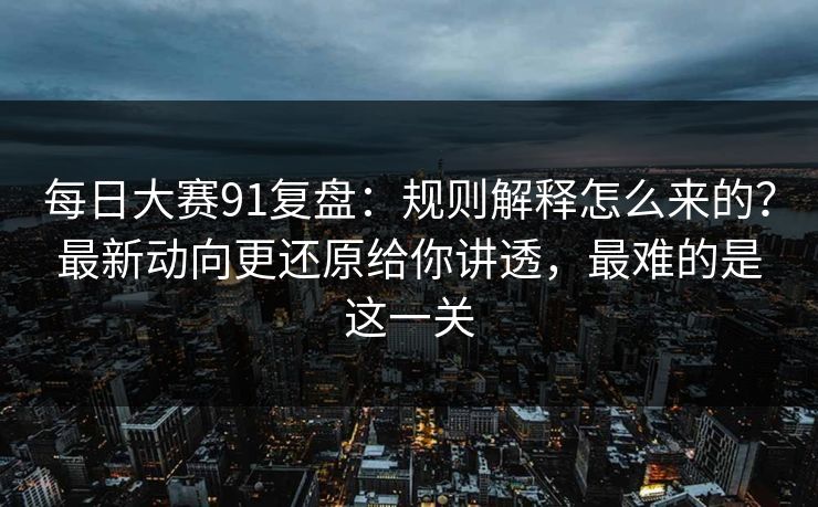 每日大赛91复盘:规则解释怎么来的?最新动向更还原给你讲透,最难的是这一关 每日大赛91复盘:规则解释怎么来的?最新动向更还原给你讲透,最难的是这一关