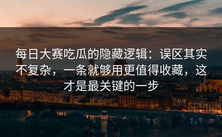 每日大赛吃瓜的隐藏逻辑:误区其实不复杂,一条就够用更值得收藏,这才是最关键的一步 每日大赛吃瓜的隐藏逻辑:误区其实不复杂,一条就够用更值得收藏,这才是最关键的一步