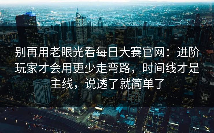 别再用老眼光看<strong>每日大赛</strong>官网：进阶玩家才会用更少走弯路，时间线才是主线，说透了就简单了