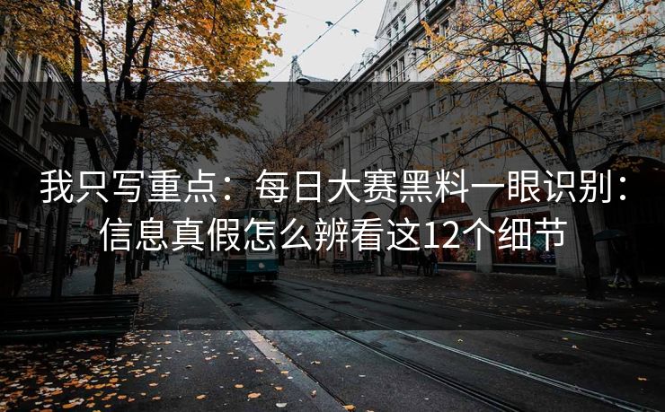 我只写重点：每日大赛黑料一眼识别：信息真假怎么辨看这12个细节