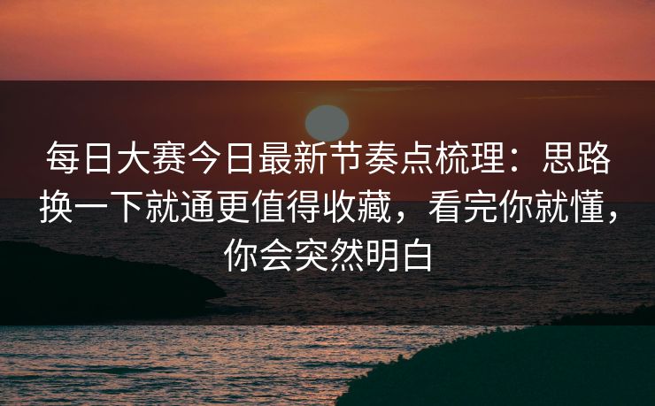 每日大赛今日最新节奏点梳理：思路换一下就通更值得收藏，看完你就懂，你会突然明白