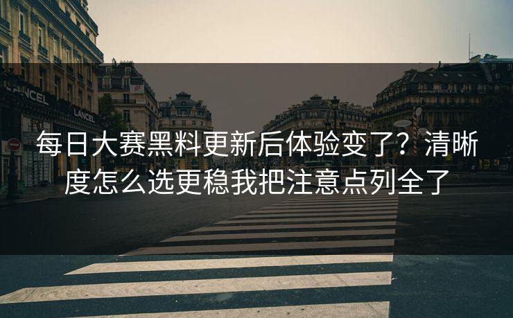 每日大赛黑料更新后体验变了？清晰度怎么选更稳我把注意点列全了