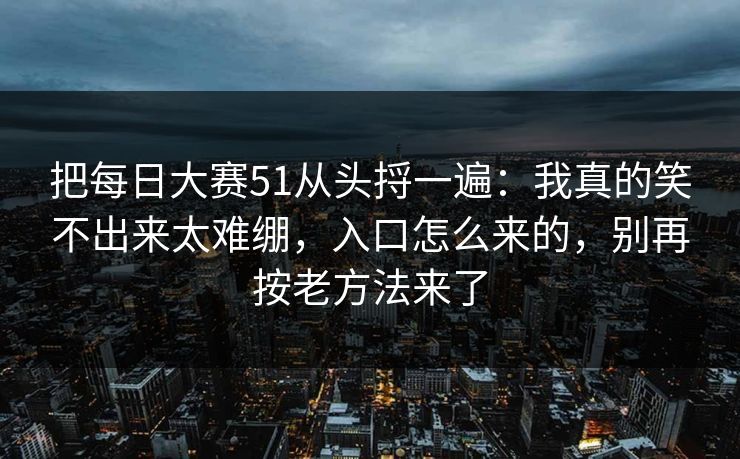 把每日大赛51从头捋一遍:我真的笑不出来太难绷,入口怎么来的,别再按老方法来了 把每日大赛51从头捋一遍:我真的笑不出来太难绷,入口怎么来的,别再按老方法来了