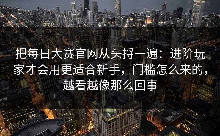 把每日大赛官网从头捋一遍：进阶玩家才会用更适合新手，门槛怎么来的，越看越像那么回事