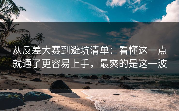 从反差大赛到避坑清单：看懂这一点就通了更容易上手，最爽的是这一波