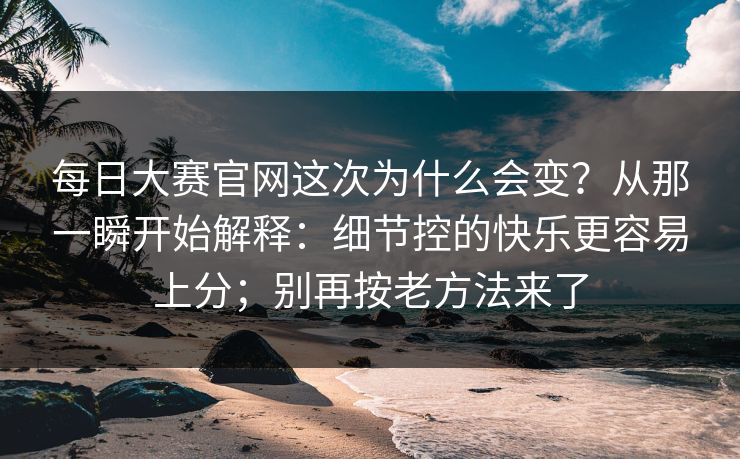每日大赛官网这次为什么会变？从那一瞬开始解释：细节控的快乐更容易上分；别再按老方法来了