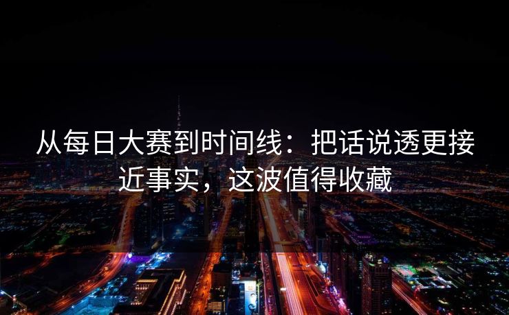 从<strong>每日大赛</strong>到时间线：把话说透更接近事实，这波值得收藏