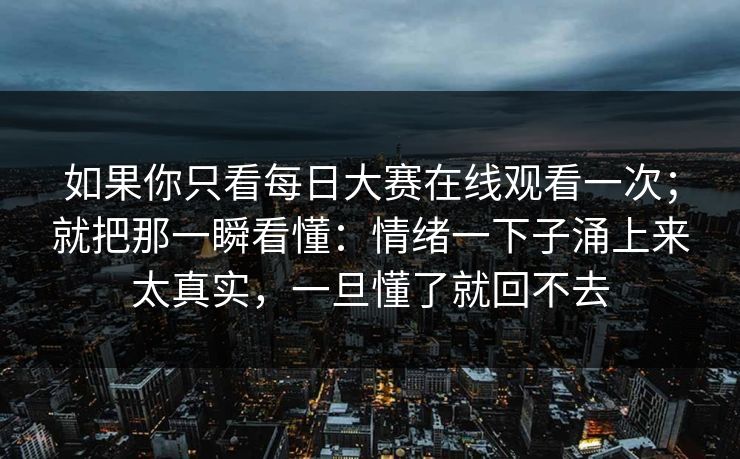 如果你只看每日大赛在线观看一次；就把那一瞬看懂：情绪一下子涌上来太真实，一旦懂了就回不去