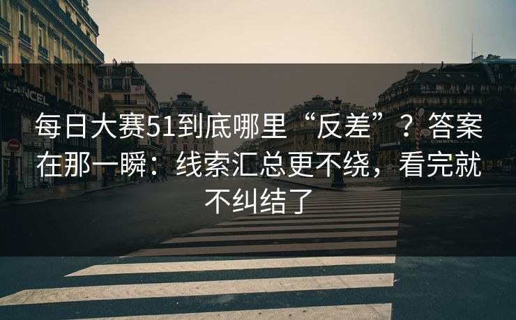 每日大赛51到底哪里“反差”？答案在那一瞬：线索汇总更不绕，看完就不纠结了