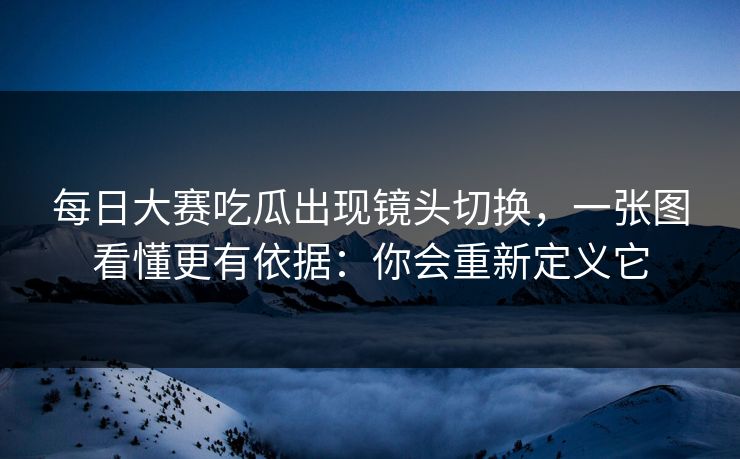 <strong>每日大赛</strong>吃瓜出现镜头切换，一张图看懂更有依据：你会重新定义它