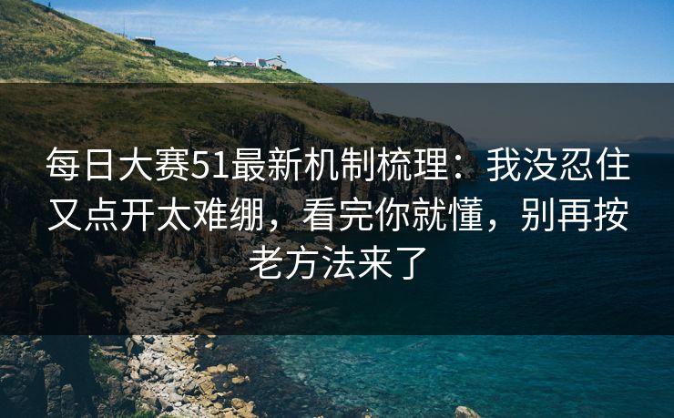<strong>每日大赛</strong>51最新机制梳理：我没忍住又点开太难绷，看完你就懂，别再按老方法来了