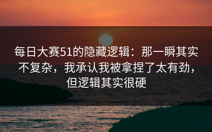 每日大赛51的隐藏逻辑：那一瞬其实不复杂，我承认我被拿捏了太有劲，但逻辑其实很硬