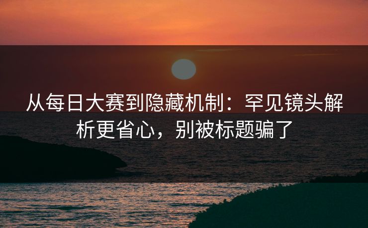 从每日大赛到隐藏机制：罕见镜头解析更省心，别被标题骗了