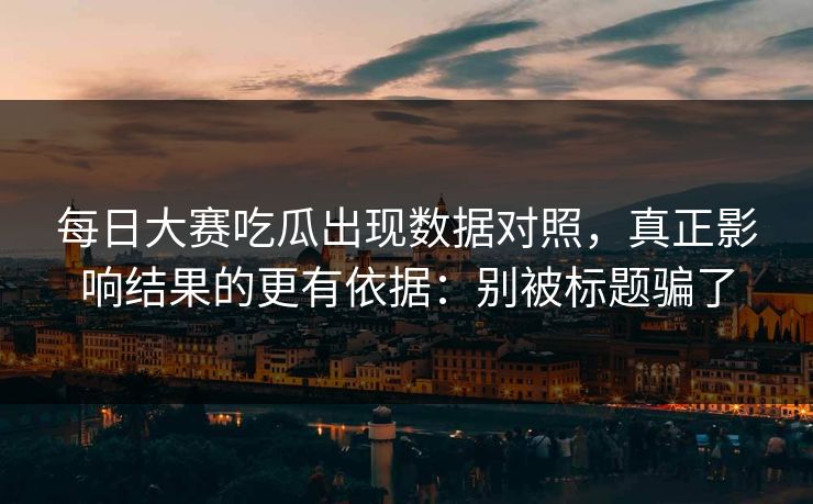 每日大赛吃瓜出现数据对照，真正影响结果的更有依据：别被标题骗了