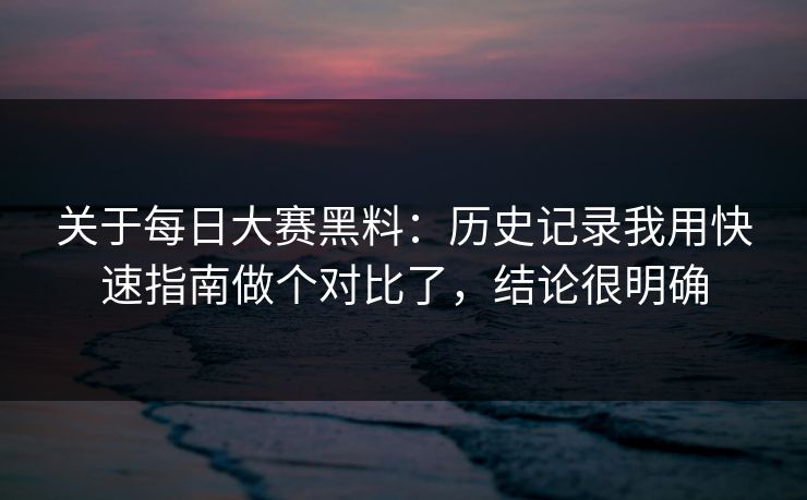 关于每日大赛黑料：历史记录我用快速指南做个对比了，结论很明确