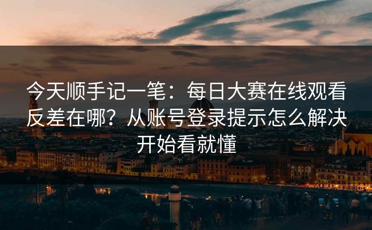 今天顺手记一笔：每日大赛在线观看反差在哪？从账号登录提示怎么解决开始看就懂