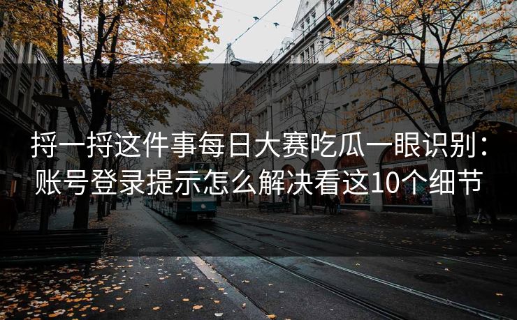 捋一捋这件事每日大赛吃瓜一眼识别：账号登录提示怎么解决看这10个细节