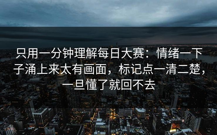 只用一分钟理解每日大赛：情绪一下子涌上来太有画面，标记点一清二楚，一旦懂了就回不去
