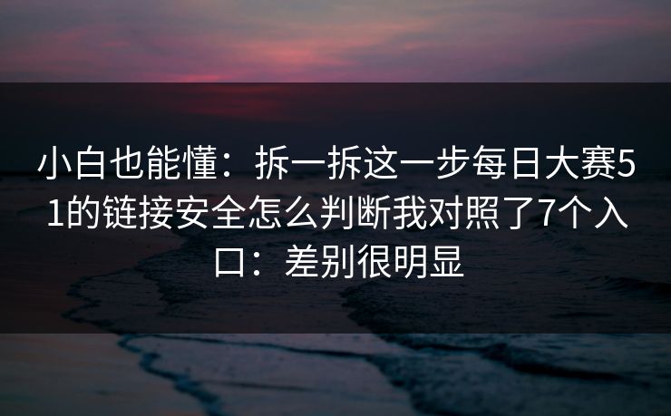 小白也能懂：拆一拆这一步每日大赛51的链接安全怎么判断我对照了7个入口：差别很明显