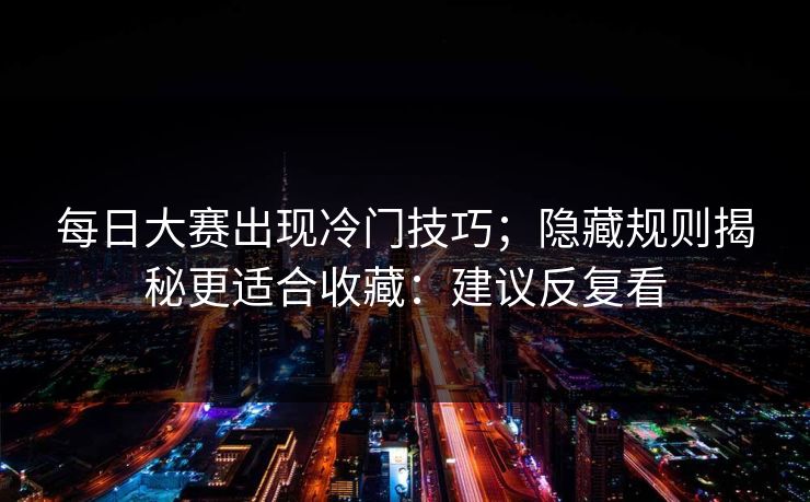 每日大赛出现冷门技巧；隐藏规则揭秘更适合收藏：建议反复看