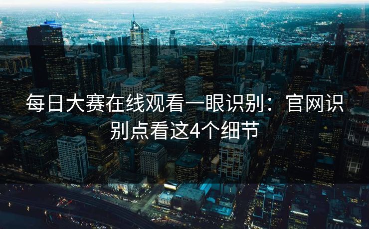 每日大赛在线观看一眼识别：官网识别点看这4个细节
