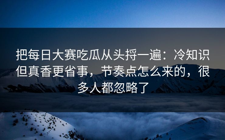 把每日大赛吃瓜从头捋一遍：冷知识但真香更省事，节奏点怎么来的，很多人都忽略了
