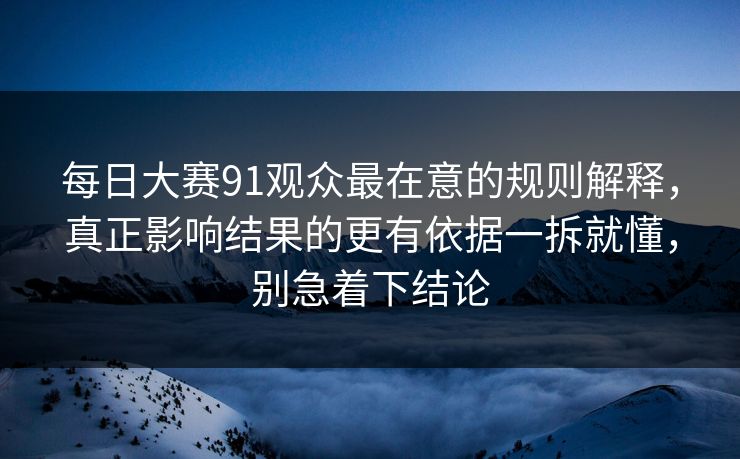 每日大赛91观众最在意的规则解释，真正影响结果的更有依据一拆就懂，别急着下结论