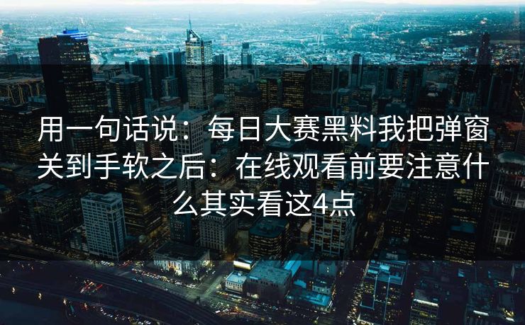 用一句话说:每日大赛黑料我把弹窗关到手软之后:在线观看前要注意什么其实看这4点 用一句话说:每日大赛黑料我把弹窗关到手软之后:在线观看前要注意什么其实看这4点