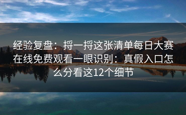 经验复盘：捋一捋这张清单每日大赛在线免费观看一眼识别：真假入口怎么分看这12个细节